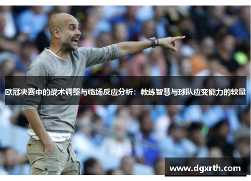 欧冠决赛中的战术调整与临场反应分析：教练智慧与球队应变能力的较量