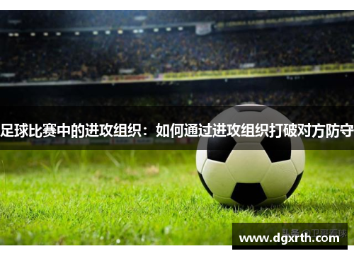足球比赛中的进攻组织：如何通过进攻组织打破对方防守